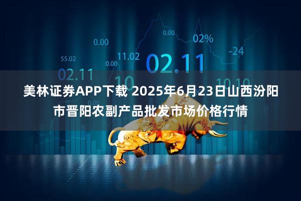 美林证券APP下载 2025年6月23日山西汾阳市晋阳农副产品批发市场价格行情
