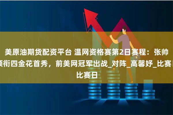 美原油期货配资平台 温网资格赛第2日赛程：张帅领衔四金花首秀，前美网冠军出战_对阵_高馨妤_比赛日