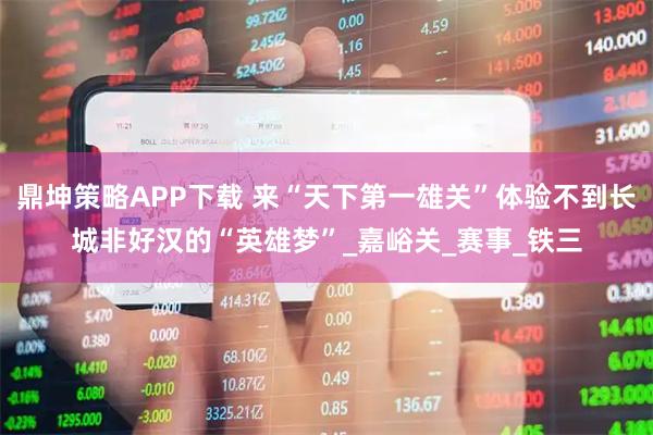 鼎坤策略APP下载 来“天下第一雄关”体验不到长城非好汉的“英雄梦”_嘉峪关_赛事_铁三