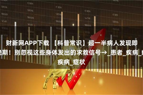 财新网APP下载 【科普常识】超一半病人发现即中晚期！别忽视这些身体发出的求救信号→_患者_疾病_症状