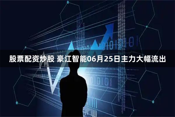 股票配资炒股 豪江智能06月25日主力大幅流出