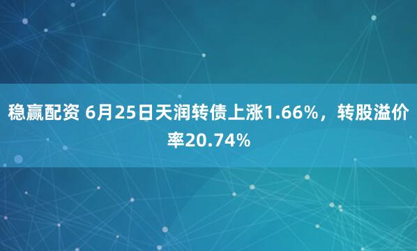 稳赢配资 6月25日天润转债上涨1.66%，转股溢价率20.74%