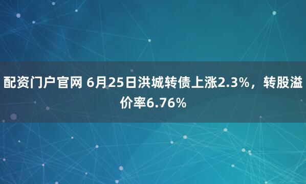 配资门户官网 6月25日洪城转债上涨2.3%，转股溢价率6.76%