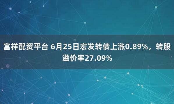 富祥配资平台 6月25日宏发转债上涨0.89%，转股溢价率27.09%