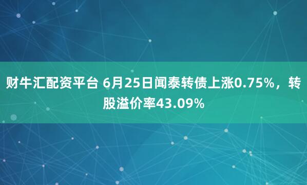 财牛汇配资平台 6月25日闻泰转债上涨0.75%，转股溢价率43.09%