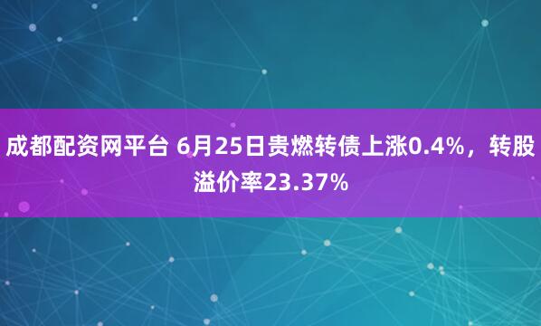 成都配资网平台 6月25日贵燃转债上涨0.4%，转股溢价率23.37%