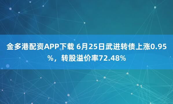 金多港配资APP下载 6月25日武进转债上涨0.95%，转股溢价率72.48%