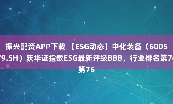 振兴配资APP下载 【ESG动态】中化装备（600579.SH）获华证指数ESG最新评级BBB，行业排名第76