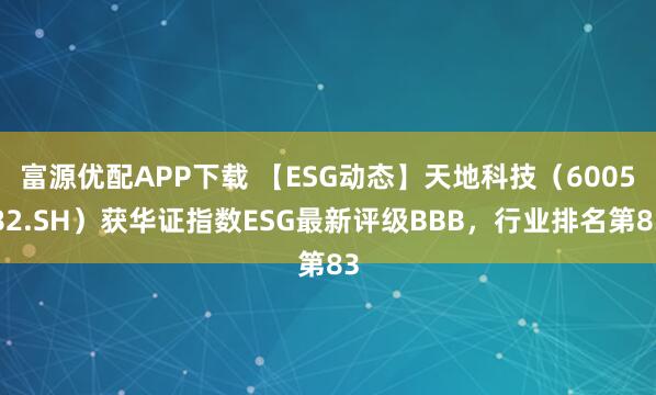 富源优配APP下载 【ESG动态】天地科技（600582.SH）获华证指数ESG最新评级BBB，行业排名第83