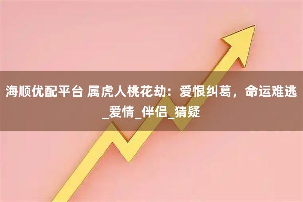 海顺优配平台 属虎人桃花劫：爱恨纠葛，命运难逃_爱情_伴侣_猜疑