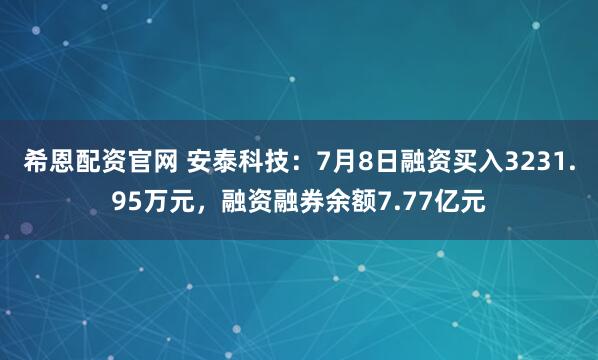 希恩配资官网 安泰科技：7月8日融资买入3231.95万元，融资融券余额7.77亿元