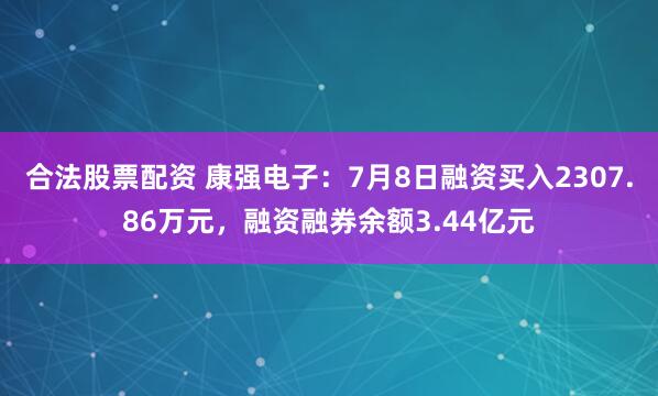 合法股票配资 康强电子：7月8日融资买入2307.86万元，融资融券余额3.44亿元