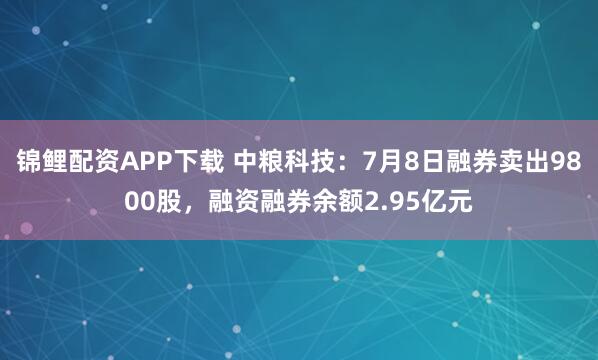 锦鲤配资APP下载 中粮科技：7月8日融券卖出9800股，融资融券余额2.95亿元