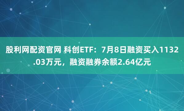 股利网配资官网 科创ETF：7月8日融资买入1132.03万元，融资融券余额2.64亿元
