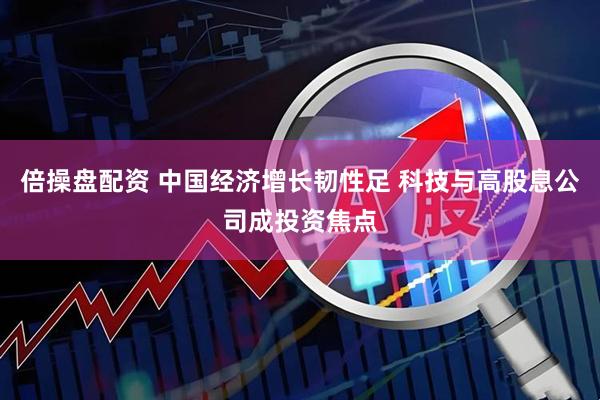 倍操盘配资 中国经济增长韧性足 科技与高股息公司成投资焦点