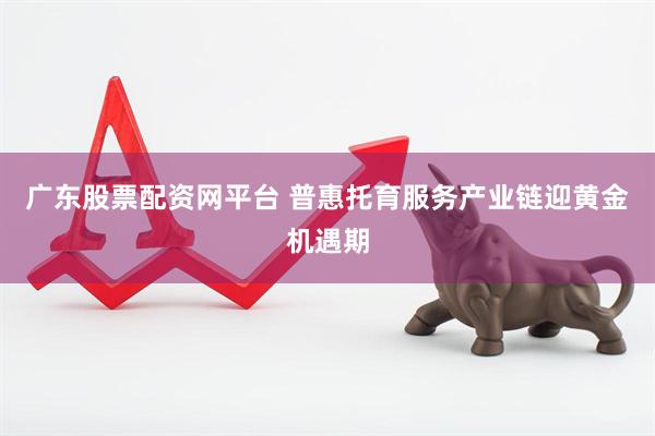 广东股票配资网平台 普惠托育服务产业链迎黄金机遇期