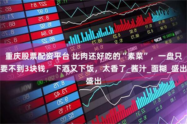 重庆股票配资平台 比肉还好吃的“素菜”，一盘只要不到3块钱，下酒又下饭，太香了_酱汁_面糊_盛出