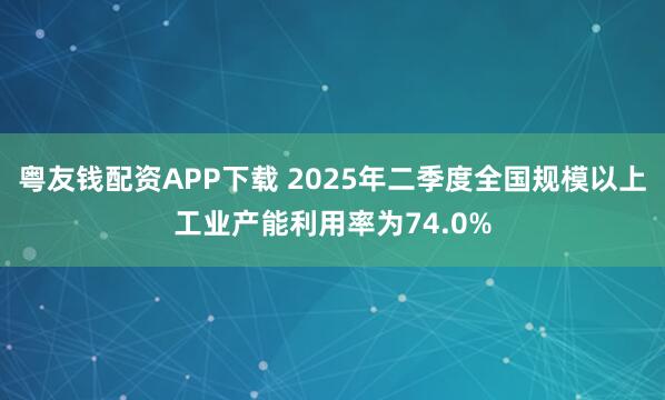 粤友钱配资APP下载 2025年二季度全国规模以上工业产能利用率为74.0%