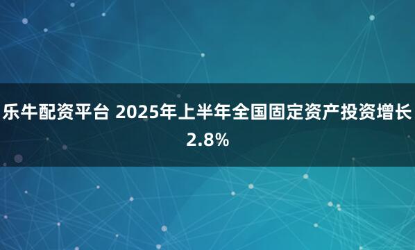 乐牛配资平台 2025年上半年全国固定资产投资增长2.8%