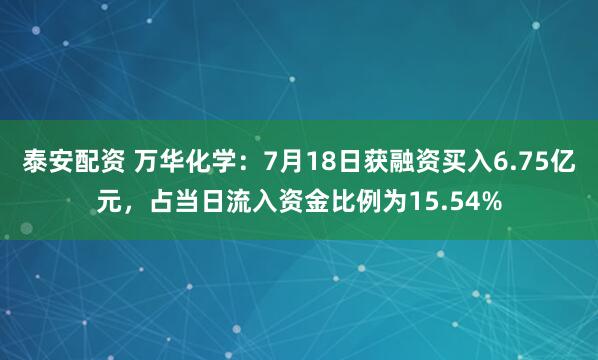泰安配资 万华化学:7月18日获融资买入6.75亿元,占当日流入资金比例为15.54%