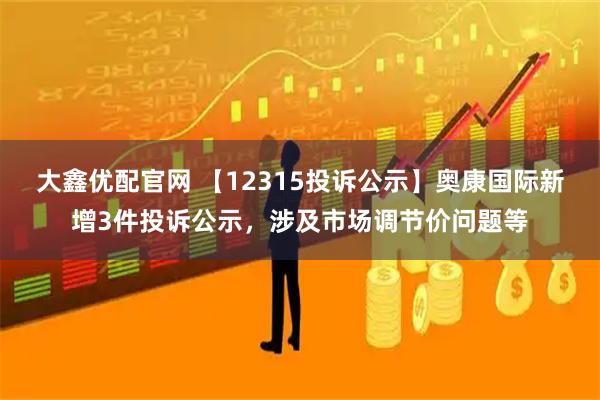 大鑫优配官网 【12315投诉公示】奥康国际新增3件投诉公示,涉及市场调节价问题等