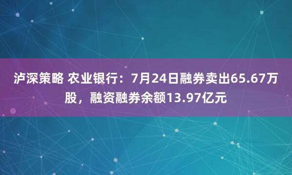 泸深策略 农业银行:7月24日融券卖出65.67万股,融资融券余额13.97亿元