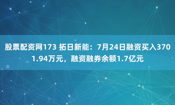 股票配资网173 拓日新能:7月24日融资买入3701.94万元,融资融券余额1.7亿元