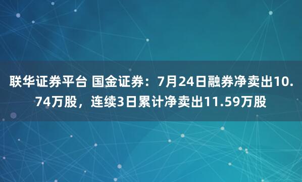 联华证券平台 国金证券:7月24日融券净卖出10.74万股,连续3日累计净卖出11.59万股