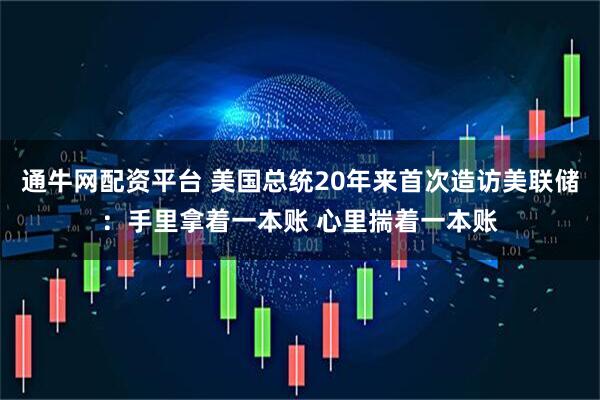 通牛网配资平台 美国总统20年来首次造访美联储:手里拿着一本账 心里揣着一本账