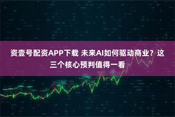 资壹号配资APP下载 未来AI如何驱动商业?这三个核心预判值得一看