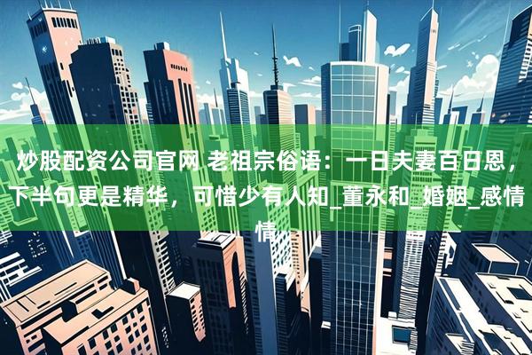 炒股配资公司官网 老祖宗俗语:一日夫妻百日恩,下半句更是精华,可惜少有人知_董永和_婚姻_感情