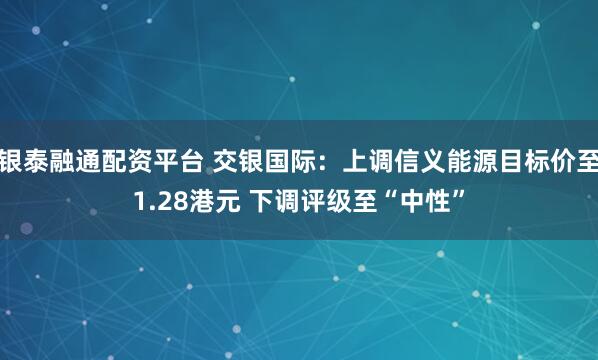 银泰融通配资平台 交银国际:上调信义能源目标价至1.28港元 下调评级至“中性”
