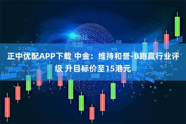 正中优配APP下载 中金:维持和誉-B跑赢行业评级 升目标价至15港元