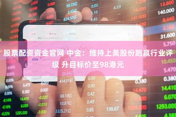 股票配资资金官网 中金:维持上美股份跑赢行业评级 升目标价至98港元