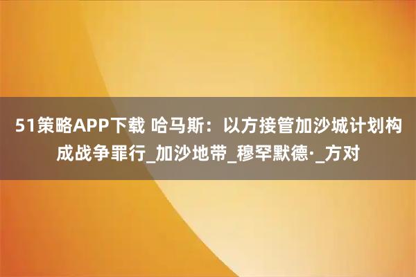 51策略APP下载 哈马斯：以方接管加沙城计划构成战争罪行_加沙地带_穆罕默德·_方对