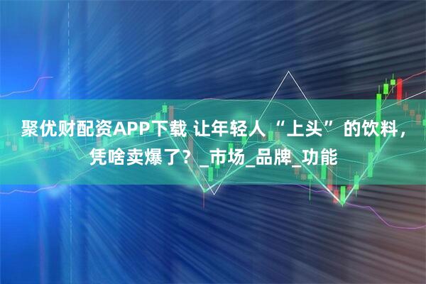 聚优财配资APP下载 让年轻人 “上头” 的饮料,凭啥卖爆了?_市场_品牌_功能