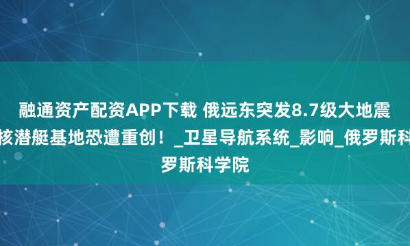 融通资产配资APP下载 俄远东突发8.7级大地震,俄核潜艇基地恐遭重创!_卫星导航系统_影响_俄罗斯科学院