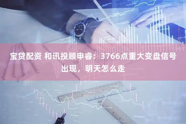 宝贷配资 和讯投顾申睿:3766点重大变盘信号出现,明天怎么走