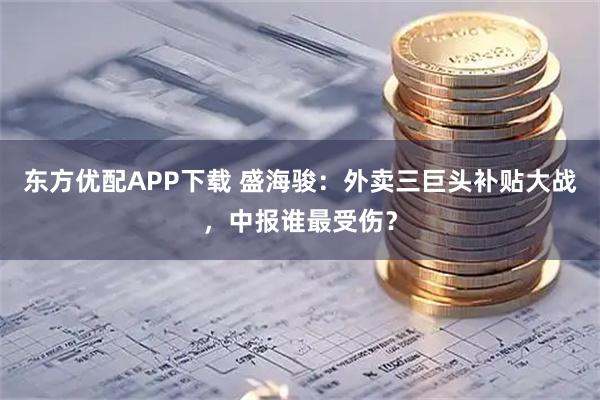 东方优配APP下载 盛海骏:外卖三巨头补贴大战,中报谁最受伤?