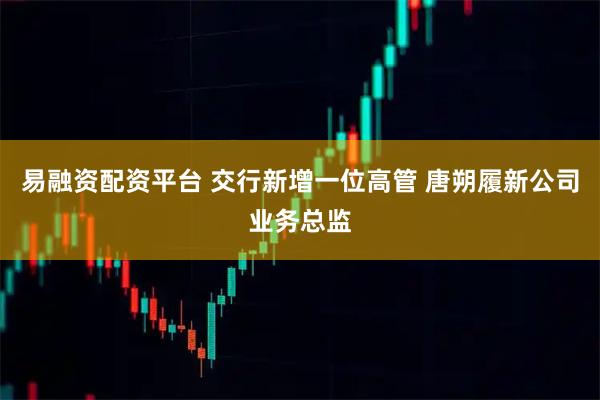 易融资配资平台 交行新增一位高管 唐朔履新公司业务总监