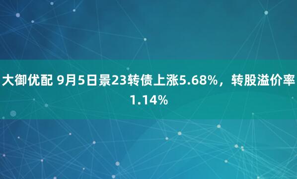 大御优配 9月5日景23转债上涨5.68%,转股溢价率1.14%