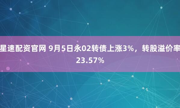 星速配资官网 9月5日永02转债上涨3%,转股溢价率23.57%