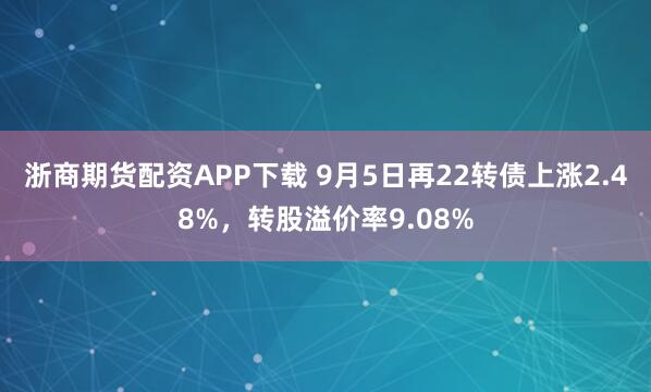 浙商期货配资APP下载 9月5日再22转债上涨2.48%,转股溢价率9.08%