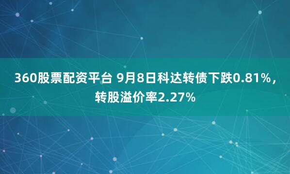 360股票配资平台 9月8日科达转债下跌0.81%,转股溢价率2.27%