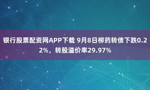 银行股票配资网APP下载 9月8日柳药转债下跌0.22%,转股溢价率29.97%