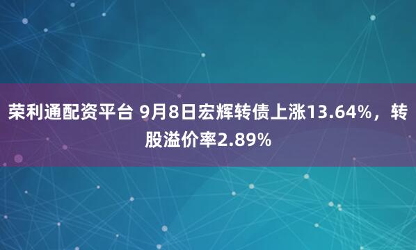 荣利通配资平台 9月8日宏辉转债上涨13.64%,转股溢价率2.89%