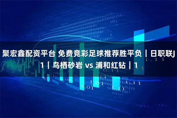 聚宏鑫配资平台 免费竞彩足球推荐胜平负|日职联J1|鸟栖砂岩 vs 浦和红钻|1