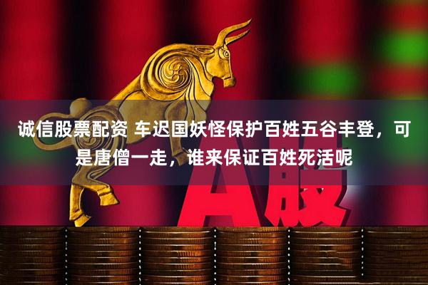 诚信股票配资 车迟国妖怪保护百姓五谷丰登,可是唐僧一走,谁来保证百姓死活呢