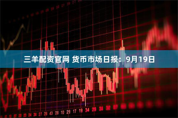 三羊配资官网 货币市场日报:9月19日