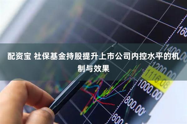 配资宝 社保基金持股提升上市公司内控水平的机制与效果